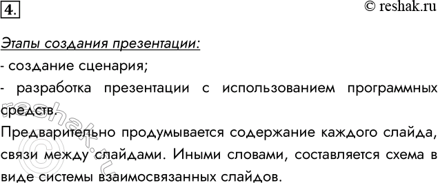Решение задачи: 4. Каковы основные этаны создания презентации? Этапы создания презентации: - создание сценария; - разработка презентации с использованием программных средств. Предварительно продумывается содержание каждого слайда, связи между слайдами.