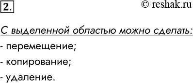 Решение задачи: 2. Какие действия можно выполнить с выделенной областью? С выделенной областью можно сделать: - перемещение; - копирование; - удаление. *Цитирирование задания со ссылкой на учебник производится исключительно в учебных целях для лучшего понимания разбора решения задания.