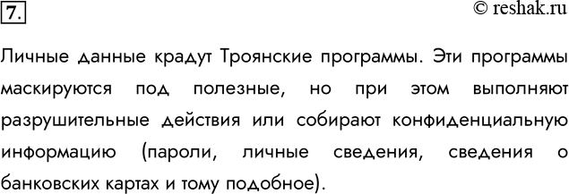 Решение задачи: 7. Какой вид вредоносного ПО используется для кражи личных данных? Личные данные крадут Троянские программы. Эти программы маскируются под полезные, но при этом выполняют разрушительные действия или собирают конфиденциальную информацию (пароли, личные сведения, сведения о банковских картах и тому подобное).