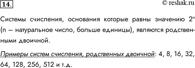 Решение задачи: 14. Почему восьмеричная и шестнадцатеричная системы счисления считаются системами, родственными двоичной? Какая ещё позиционная система счисления может считаться родственной двоичной? Системы счисления, основания которые равны значению 2n (n – натуральное число, больше единицы), являются родственными двоичной.