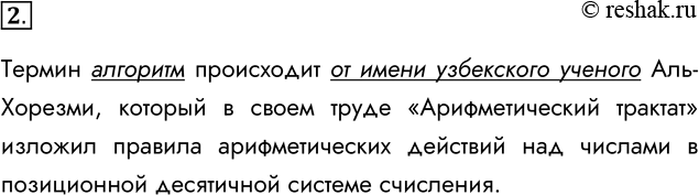 Решение задачи: 2. С помощью поиска в сети Интернет выясните происхождение термина «алгоритм». Термин алгоритм происходит от имени узбекского ученого Аль-Хорезми, который в своем труде «Арифметический трактат» изложил правила арифметических действий над числами в позиционной десятичной системе счисления.