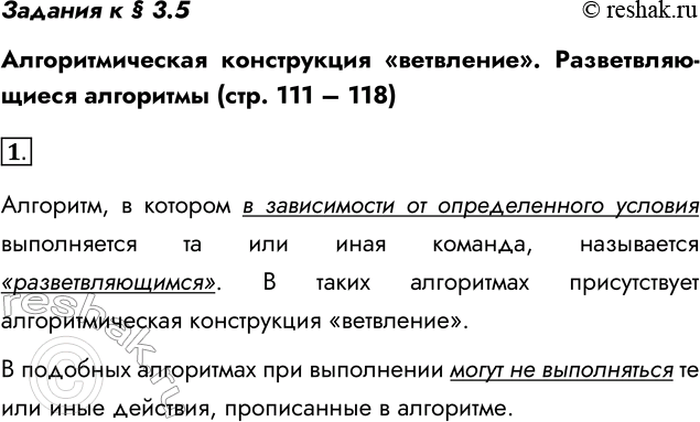 Решение задачи: Задания к § 3.5 Алгоритмическая конструкция «ветвление». Разветвляющиеся алгоритмы (стр. 111 – 118) 1. Какие алгоритмы называют разветвляющимися? Согласны ли вы с утверждением, что в разветвляющемся алгоритме при любых исходных данных выполняются все действия, предусмотренные алгоритмом?