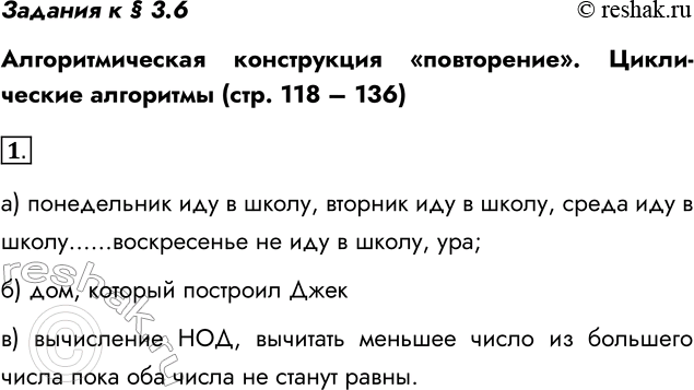 Решение задачи: Задания к § 3.6 Алгоритмическая конструкция «повторение». Циклические алгоритмы (стр. 118 – 136) 1. Приведите пример циклического алгоритма: а) из повседневной жизни;