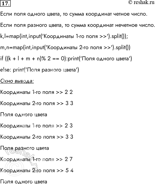 Решение задачи: 17. Поле шахматной доски определяется парой натуральных чисел, каждое из которых не превосходит 8. Напишите программу, которая по введённым координатам двух полей (k, l) и (m, n) определяет, имеют ли эти поля один цвет.