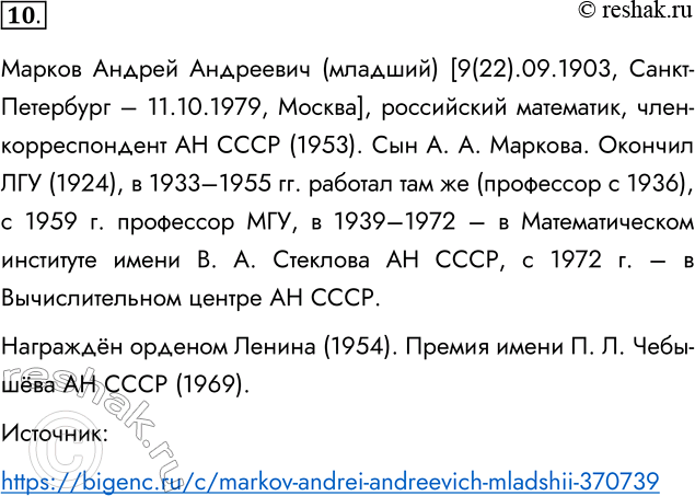 Решение задачи: 10. Подготовьте краткую биографическую справку об А. А. Маркове (младшем). Марков Андрей Андреевич (младший) [9(22).09.1903, Санкт-Петербург – 11.10.1979, Москва], российский математик, член-корреспондент АН СССР (1953).