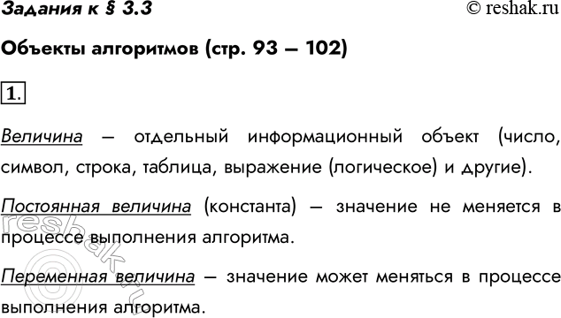 Решение задачи: Задания к § 3.3 Объекты алгоритмов (стр. 93 – 102) 1. Что такое величина? Чем различаются постоянные и переменные величины? Величина – отдельный информационный объект (число, символ, строка, таблица, выражение (логическое) и другие).