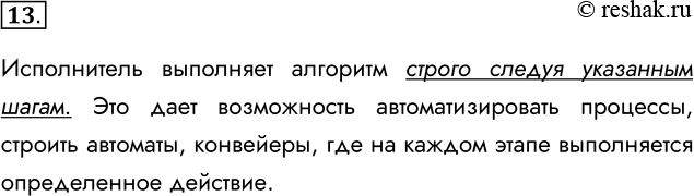 Решение задачи: 13. В чём важность возможности формального исполнения алгоритма? Исполнитель выполняет алгоритм строго следуя указанным шагам. Это дает возможность автоматизировать процессы, строить автоматы, конвейеры, где на каждом этапе выполняется определенное действие.