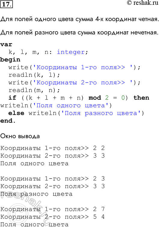 Решение задачи: 17. Поле шахматной доски определяется парой натуральных чисел, каждое из которых не превосходит 8. Напишите программу, которая по введённым координатам двух полей (k, l) и (m, n) определяет, имеют ли эти поля один цвет.