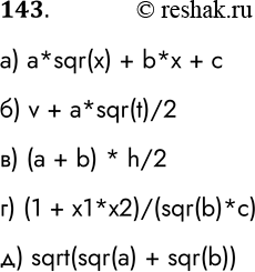 Решение задачи: 143. Запишите на Школьном алгоритмическом языке: а) ах2 + bх + с a*sqr(x) + b*x + c б) v + at2/2 v + a*sqr(t)/2 в) 1/2*(a + b)h (a + b) * h/2 г) 1+x1x2/b2c (1 + x1*x2)/(sqr(b)*c) д) корень а2+b2 sqrt(sqr(a) + sqr(b)) *Цитирирование задания со ссылкой на учебник производится исключительно в учебных целях для лучшего понимания разбора решения задания.