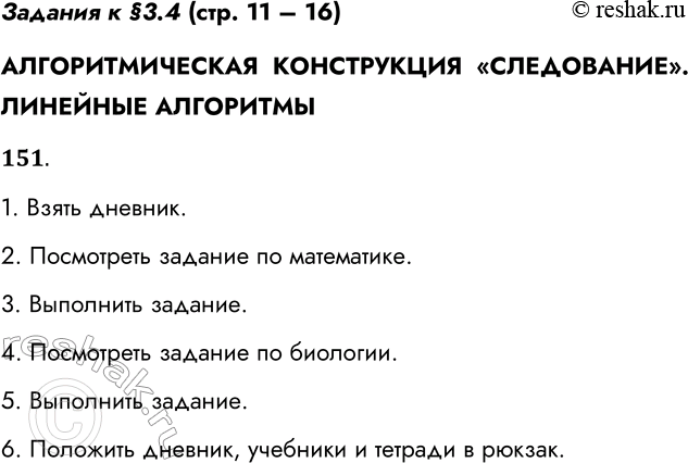 Решение задачи: Задания к §3.4 (стр. 11 – 16) АЛГОРИТМИЧЕСКАЯ КОНСТРУКЦИЯ «СЛЕДОВАНИЕ». ЛИНЕЙНЫЕ АЛГОРИТМЫ 151. Приведите пример линейного алгоритма из повседневной жизни или литературного произведения.