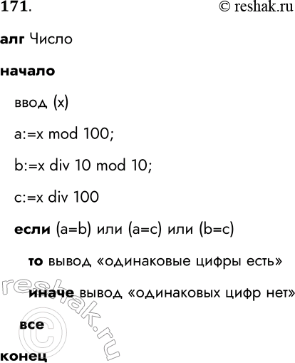 Решение задачи: 171. Запишите алгоритм, позволяющий определить, есть ли среди цифр заданного целого трёхзначного числа х одинаковые. Способ записи выберите самостоятельно. алг Число начало ввод (х) а:=х mod 100;