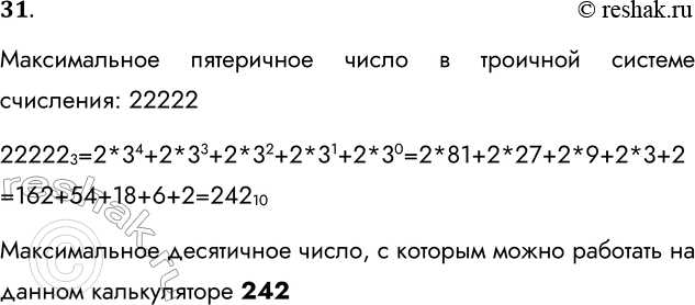 Решение задачи: 31. Калькулятор, работающий в троичной системе счисления, имеет пять знако-мест для вывода числа на экран. С каким самым большим десятичным числом можно работать на этом калькуляторе?