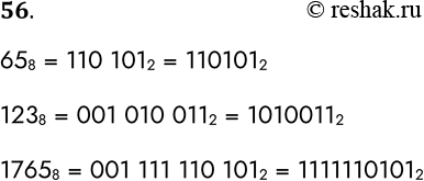 Решение задачи: 56. Переведите целые числа из восьмеричной системы счисления в двоичную: 65 8 = 123 8 = 1765 8 = 658 = 110 1012 = 1101012 1238 = 001 010 0112 = 10100112 17658 = 001 111 110 1012 = 11111101012 *Цитирирование задания со ссылкой на учебник производится исключительно в учебных целях для лучшего понимания разбора решения задания.