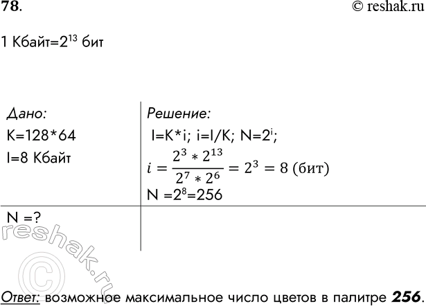 Решение задачи: 78. Для хранения растрового изображения размером 128x64 пикселей отвели 8 Кбайт памяти. Определите максимально возможное количество цветов в палитре изображения. 1 Кбайт=213 бит Дано: