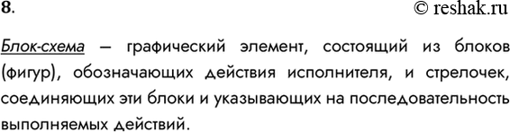 Решение задачи: 8. Что такое блок-схема? Блок-схема – графический элемент, состоящий из блоков (фигур), обозначающих действия исполнителя, и стрелочек, соединяющих эти блоки и указывающих на последовательность выполняемых действий.