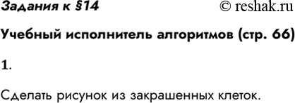 Решение задачи: Задания к §14 Учебный исполнитель алгоритмов (стр. 66) 1. Какую работу может выполнять РОБОТ? Сделать рисунок из закрашенных клеток. *Цитирирование задания со ссылкой на учебник производится исключительно в учебных целях для лучшего понимания разбора решения задания.