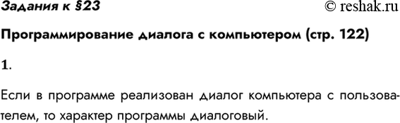 Решение задачи: Задания к §23 Программирование диалога с компьютером (стр. 122) 1. Что означает понятие «диалоговый характер программы»? Если в программе реализован диалог компьютера с пользователем, то характер программы диалоговый.