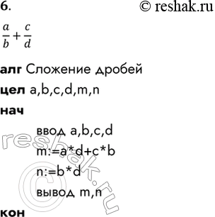 Решение задачи: 6. Напишите на АЯ алгоритм сложения двух простых дробей (без сокращения дроби). алг Сложение дробей цел a,b,c,d,m,n нач ввод a,b,c,d m:=a*d+c*b n:=b*d вывод m,n кон *Цитирирование задания со ссылкой на учебник производится исключительно в учебных целях для лучшего понимания разбора решения задания.