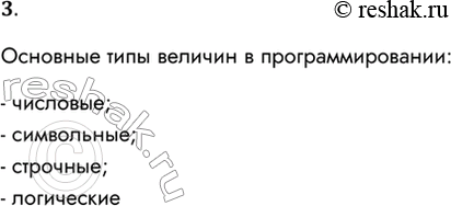 Решение задачи: 3. Какие существуют основные типы величин в программировании? Основные типы величин в программировании: - числовые; - символьные; - строчные; - логические *Цитирирование задания со ссылкой на учебник производится исключительно в учебных целях для лучшего понимания разбора решения задания.