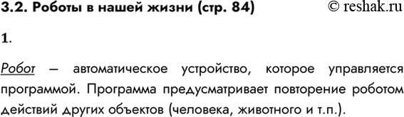 Решение задачи: 3.2. Роботы в нашей жизни (стр. 84) 1. Дайте определение робота. Робот – автоматическое устройство, которое управляется программой. Программа предусматривает повторение роботом действий других объектов (человека, животного и т.п.).