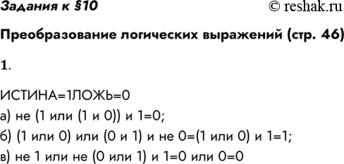 Решение задачи: Задания к §10 Преобразование логических выражений (стр. 46) 1. Определите истинность логических выражений: а) не (ИСТИНА или (ИСТИНА и ЛОЖЬ)) и ИСТИНА;