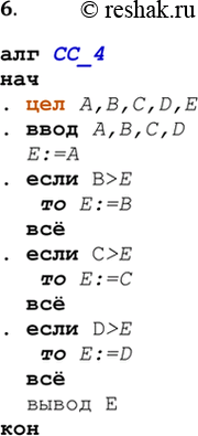 Решение задачи: 6. Составьте алгоритм (в виде блок-схемы и на АЯ) нахождения большего из четырёх значений. алг CC_4 нач . цел A,B,C,D,E .