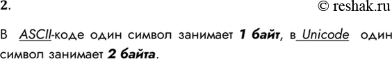 Решение задачи: 2. Какой объём памяти занимает символ в кодировках ASCII и Unicode? В ASCII-коде один символ занимает 1 байт, в Unicode один символ занимает 2 байта.