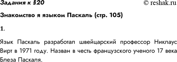 Решение задачи: Задания к §20 Знакомство я языком Паскаль (стр. 105) 1. Когда появился язык Паскаль и кто его автор? Язык Паскаль разработал швейцарский профессор Никлаус Вирт в 1971 году.