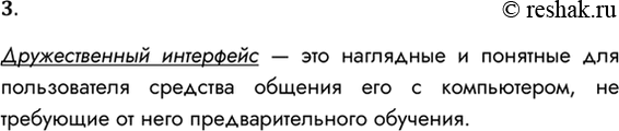 Решение задачи: 3. Что означает понятие «дружественный интерфейс»? Дружественный интерфейс — это наглядные и понятные для пользователя средства общения его с компьютером, не требующие от него предварительного обучения.