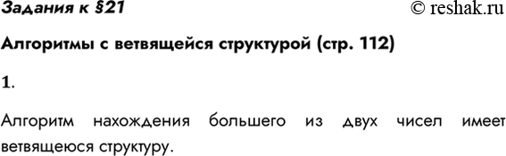 Решение задачи: Задания к §21 Алгоритмы с ветвящейся структурой (стр. 112) 1. Какую структуру имеет алгоритм нахождения большего из двух значений? Алгоритм нахождения большего из двух чисел имеет ветвящеюся структуру.