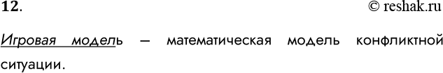 Решение задачи: 12. Что такое игровая модель? Игровая модель – математическая модель конфликтной ситуации. *Цитирирование задания со ссылкой на учебник производится исключительно в учебных целях для лучшего понимания разбора решения задания.