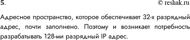 Решение задачи: 5. Почему возникла необходимость разработки 128-битного ІР-адреса? Адресное пространство, которое обеспечивает 32-х разрядный адрес, почти заполнено. Поэтому и возникает потребность разрабатывать 128-ми разрядный IP адрес.