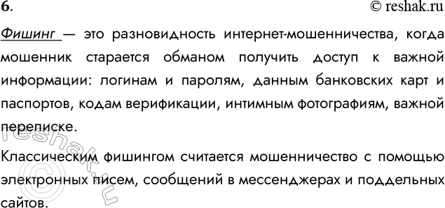 Решение задачи: 6. В чём суть фишинга? Фишинг — это разновидность интернет-мошенничества, когда мошенник старается обманом получить доступ к важной информации: логинам и паролям, данным банковских карт и паспортов, кодам верификации, интимным фотографиям, важной переписке.