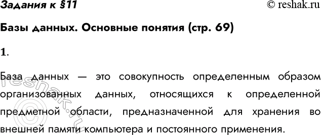 Решение задачи: Задания к §11 Базы данных. Основные понятия (стр. 69) 1. Что такое база данных? База данных — это совокупность определенным образом организованных данных, относящихся к определенной предметной области, предназначенной для хранения во внешней памяти компьютера и постоянного применения.