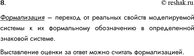 Решение задачи: 8. Что такое формализация? Можно ли выставление учителем оценки за ваш ответ на уроке назвать формализацией? Формализация – переход от реальных свойств моделируемой системы к их формальному обозначению в определенной знаковой системе.