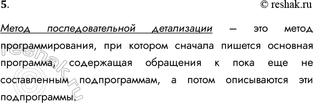 Решение задачи: 5. В чём суть метода последовательной детализации? Метод последовательной детализации – это метод программирования, при котором сначала пишется основная программа, содержащая обращения к пока еще не составленным подпрограммам, а потом описываются эти подпрограммы.