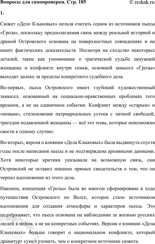 Решение задачи: Вопросы для самопроверки. Стр. 185 1. Почему нельзя считать «Дело Клыковых» одним из источников сюжета «Грозы»? Сюжет «Дело Клыковых» нельзя считать одним из источников пьесы «Гроза», поскольку предполагаемая связь между реальной историей и драмой Островского основана на поверхностных совпадениях и не имеет фактических доказательств.