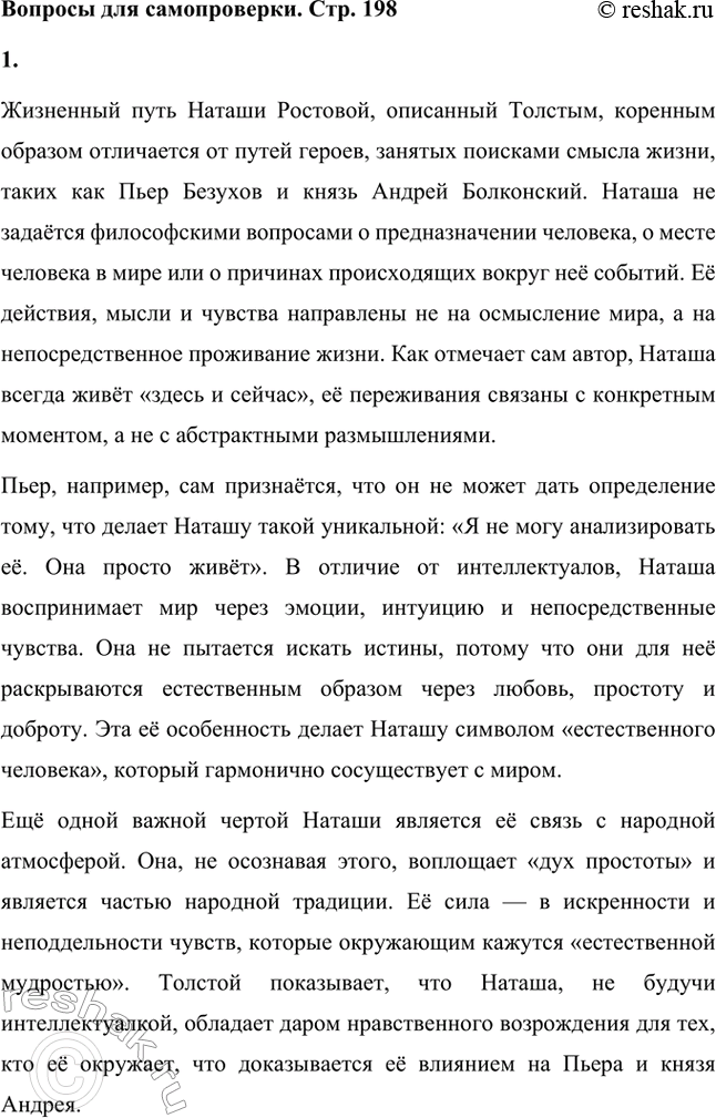 Решение задачи: Вопросы для самопроверки. Стр. 198 1. Почему жизненный путь Наташи Ростовой нельзя определить как путь «духовных исканий»? Жизненный путь Наташи Ростовой, описанный Толстым, коренным образом отличается от путей героев, занятых поисками смысла жизни, таких как Пьер Безухов и князь Андрей Болконский.