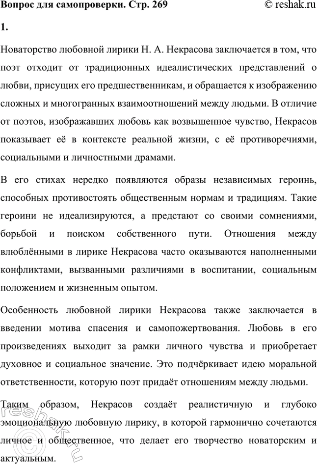 Решение задачи: Вопрос для самопроверки. Стр. 269 1. В чём новаторство любовной лирики Н. А. Некрасова? Новаторство любовной лирики Н. А. Некрасова заключается в том, что поэт отходит от традиционных идеалистических представлений о любви, присущих его предшественникам, и обращается к изображению сложных и многогранных взаимоотношений между людьми.