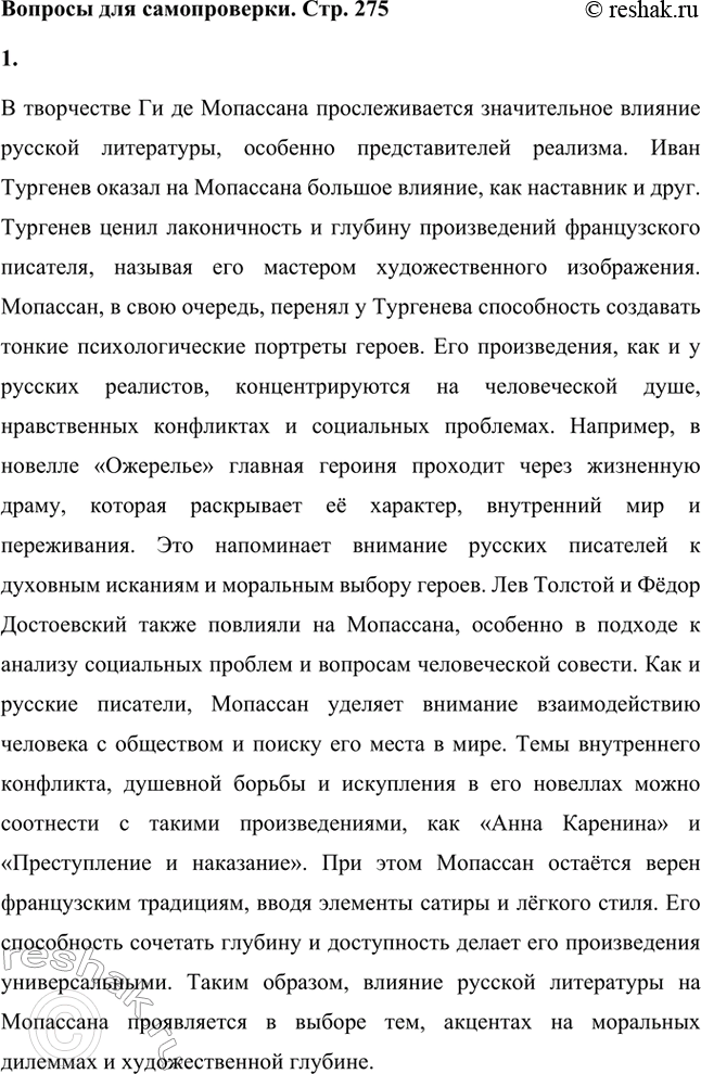Решение задачи: Вопросы для самопроверки. Стр. 275 1. Как в творческой судьбе Мопассана проявилось взаимодействие русской и французской литературы? В творчестве Ги де Мопассана прослеживается значительное влияние русской литературы, особенно представителей реализма.