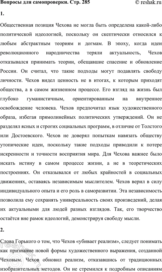 Решение задачи: Вопросы для самопроверки. Стр. 285 1. Почему общественная позиция Чехова не может быть определена какой-либо политической идеологией? Общественная позиция Чехова не могла быть определена какой-либо политической идеологией, поскольку он скептически относился к любым абстрактным теориям и догмам.