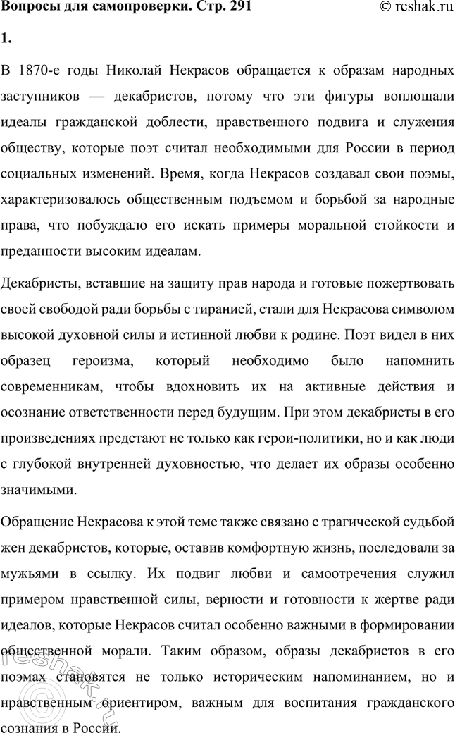 Решение задачи: Вопросы для самопроверки. Стр. 291 1. Почему в 1870-е годы Некрасов обращается к образам народных заступников — декабристов? В 1870-е годы Николай Некрасов обращается к образам народных заступников — декабристов, потому что эти фигуры воплощали идеалы гражданской доблести, нравственного подвига и служения обществу, которые поэт считал необходимыми для России в период социальных изменений.