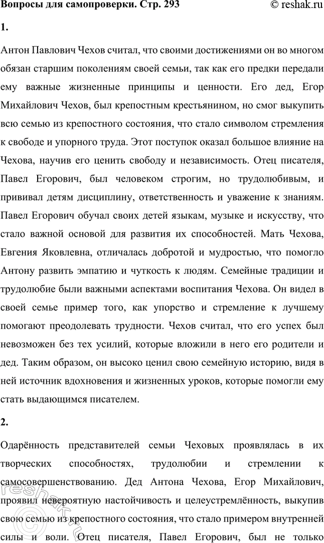 Решение задачи: Вопросы для самопроверки. Стр. 293 1. Почему Чехов считал, что своими достижениями обязан старшим поколениям своей семьи? Антон Павлович Чехов считал, что своими достижениями он во многом обязан старшим поколениям своей семьи, так как его предки передали ему важные жизненные принципы и ценности.