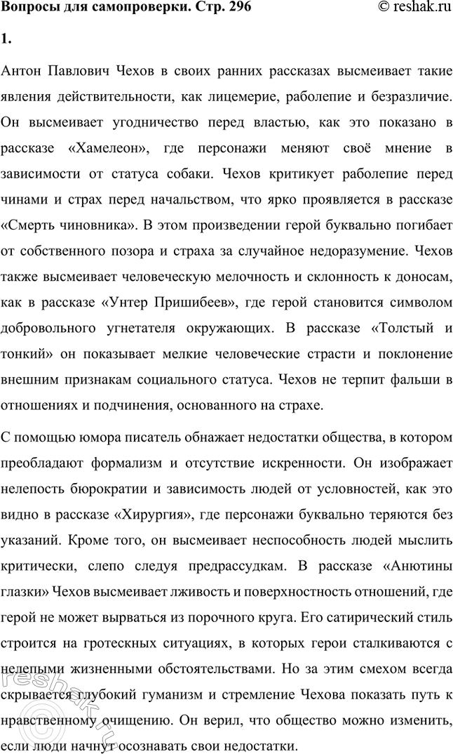Решение задачи: Вопросы для самопроверки. Стр. 296 1. Какие явления действительности осмеивает Чехов в ранних рассказах? Антон Павлович Чехов в своих ранних рассказах высмеивает такие явления действительности, как лицемерие, раболепие и безразличие.