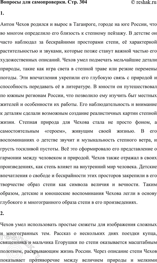 Решение задачи: Вопросы для самопроверки. Стр. 304 1. Какие впечатления детства и юности послужили писателю основой для создания полнокровного образа южнорусской степи? Антон Чехов родился и вырос в Таганроге, городе на юге России, что во многом определило его близость к степному пейзажу.