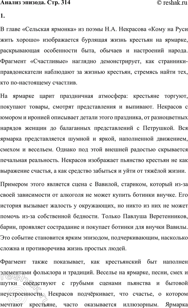Решение задачи: Анализ эпизода. Стр. 314 1. Проанализируйте фрагмент «Счастливые» из главы «Сельская ярмонка». В главе «Сельская ярмонка» из поэмы Н.А. Некрасова «Кому на Руси жить хорошо» изображается бурлящая жизнь крестьян на ярмарке, раскрывающая особенности быта, обычаев и настроений народа.