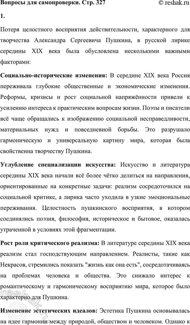 Решение задачи: Вопросы для самопроверки. Стр. 327 1. В чём причины утраты русской лирикой 1840—60-х годов XIX века пушкинского целостного восприятия действительности? Потеря целостного восприятия действительности, характерного для творчества Александра Сергеевича Пушкина, в русской лирике середины XIX века была обусловлена несколькими важными факторами: