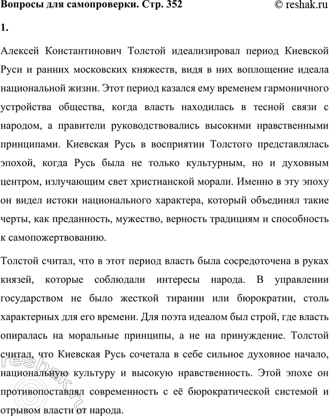 Решение задачи: Вопросы для самопроверки. Стр. 352 1. Какой период русской истории и почему казался А. К. Толстому воплощением идеала национальной жизни? Алексей Константинович Толстой идеализировал период Киевской Руси и ранних московских княжеств, видя в них воплощение идеала национальной жизни.