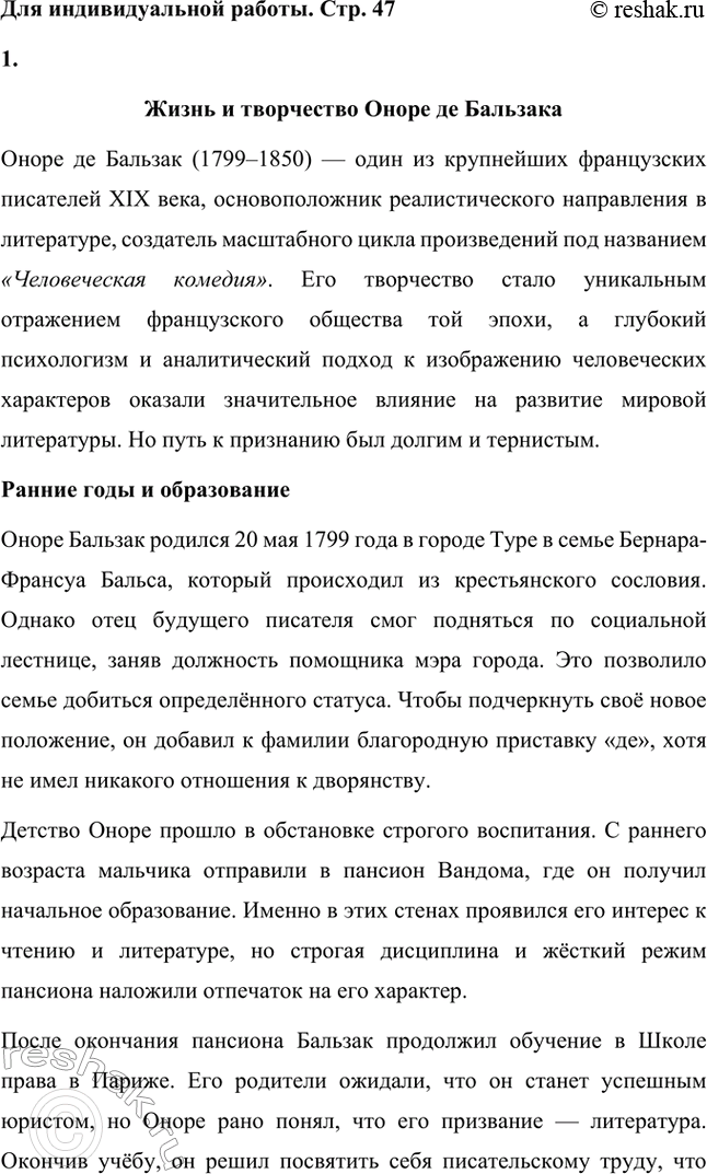 Решение задачи: Для индивидуальной работы. Стр. 47 1. Подготовьте развёрнутое сообщение о жизни и творчестве О. де Бальзака. Жизнь и творчество Оноре де Бальзака Оноре де Бальзак (1799–1850) — один из крупнейших французских писателей XIX века, основоположник реалистического направления в литературе, создатель масштабного цикла произведений под названием «Человеческая комедия».