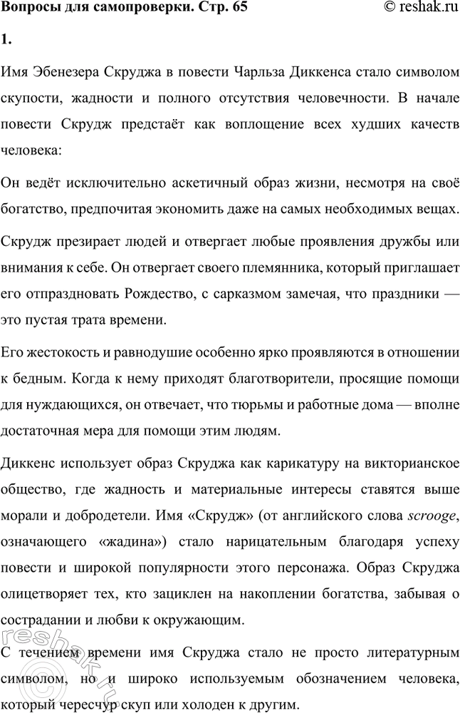 Решение задачи: Вопросы для самопроверки. Стр. 65 1. Почему имя Скруджа, героя повести «Рождественская песнь в прозе», стало нарицательным обозначением бессердечного скряги? Имя Эбенезера Скруджа в повести Чарльза Диккенса стало символом скупости, жадности и полного отсутствия человечности.